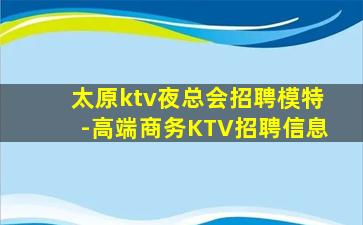 太原ktv夜总会招聘模特-高端商务KTV招聘信息