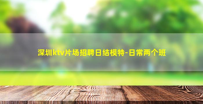 深圳ktv片场招聘日结模特-日常两个班